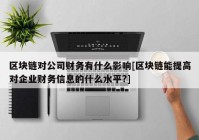 区块链对公司财务有什么影响[区块链能提高对企业财务信息的什么水平?]