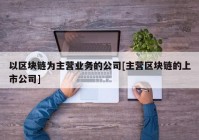 以区块链为主营业务的公司[主营区块链的上市公司]