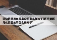 区块链医用化妆品公司怎么样知乎[区块链医用化妆品公司怎么样知乎]