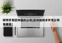 研究开发区块链的公司[区块链技术开发公司有哪家]