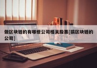 做区块链的有哪些公司相关股票[搞区块链的公司]