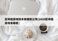 区块链游戏技术有哪些公司[2020区块链游戏有哪些]