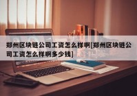 郑州区块链公司工资怎么样啊[郑州区块链公司工资怎么样啊多少钱]