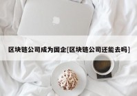 区块链公司成为国企[区块链公司还能去吗]