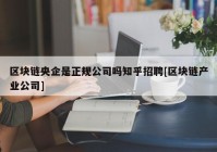 区块链央企是正规公司吗知乎招聘[区块链产业公司]