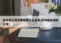 区块链公司主要经营什么业务[区块链业务的公司]