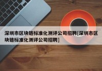 深圳市区块链标准化测评公司招聘[深圳市区块链标准化测评公司招聘]