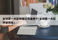 全球第一大区块链公司是哪个[全球第一大区块链钱包]