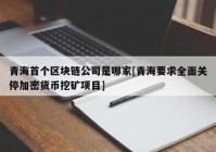 青海首个区块链公司是哪家[青海要求全面关停加密货币挖矿项目]