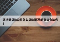 区块链贷款公司怎么贷款[区块链融资合法吗]