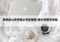 澳洲进口区块链公司有哪些[澳大利亚区块链]